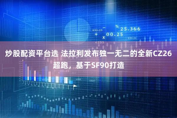 炒股配资平台选 法拉利发布独一无二的全新CZ26超跑，基于SF90打造